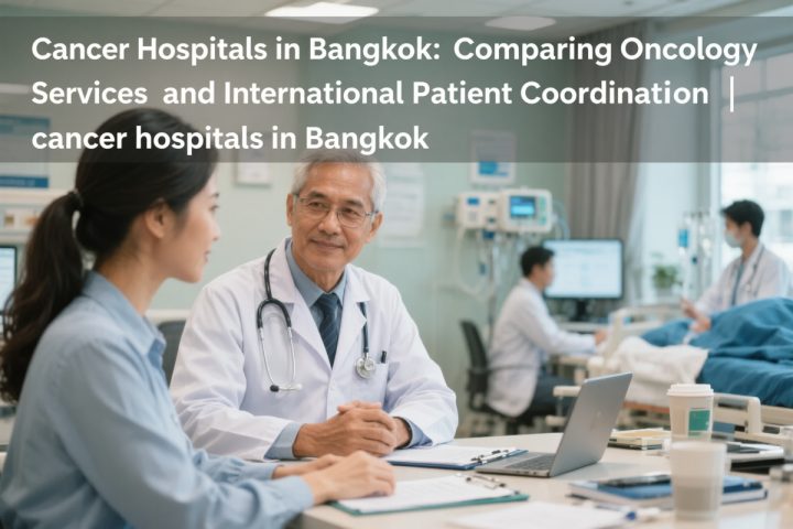 Cancer Hospitals in Bangkok: Comparing Oncology Services and International Patient Coordination