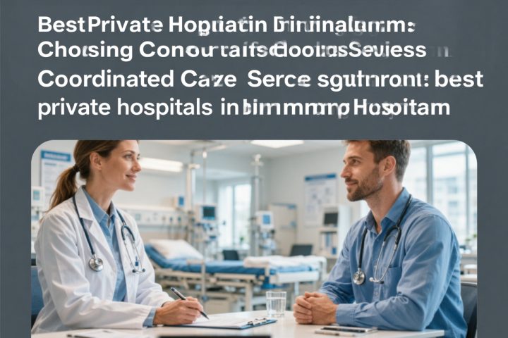 Best Private Hospitals in Birmingham: Choosing Consultants and Coordinated Care Services